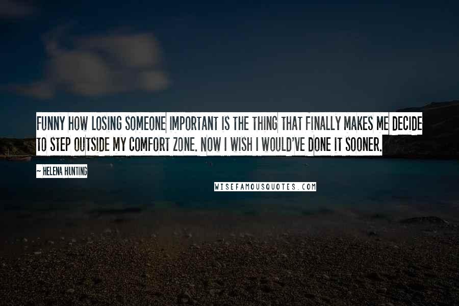 Helena Hunting Quotes: Funny how losing someone important is the thing that finally makes me decide to step outside my comfort zone. Now I wish I would've done it sooner.