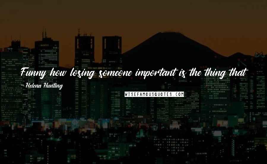 Helena Hunting Quotes: Funny how losing someone important is the thing that finally makes me decide to step outside my comfort zone. Now I wish I would've done it sooner.