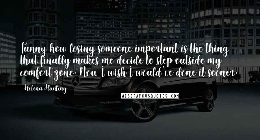 Helena Hunting Quotes: Funny how losing someone important is the thing that finally makes me decide to step outside my comfort zone. Now I wish I would've done it sooner.