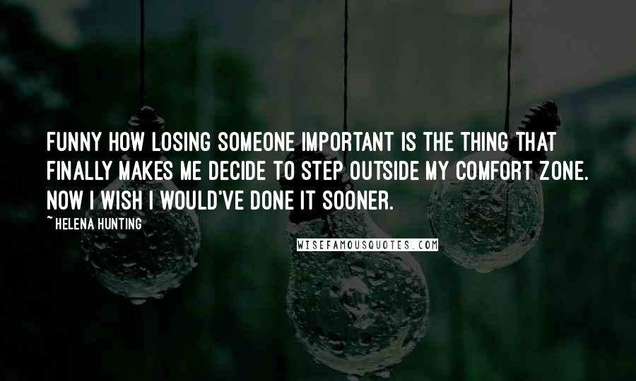 Helena Hunting Quotes: Funny how losing someone important is the thing that finally makes me decide to step outside my comfort zone. Now I wish I would've done it sooner.