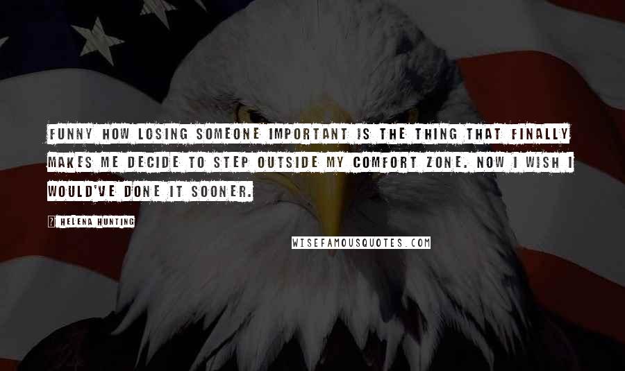 Helena Hunting Quotes: Funny how losing someone important is the thing that finally makes me decide to step outside my comfort zone. Now I wish I would've done it sooner.