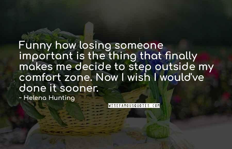 Helena Hunting Quotes: Funny how losing someone important is the thing that finally makes me decide to step outside my comfort zone. Now I wish I would've done it sooner.