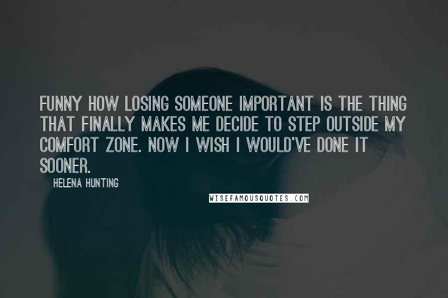 Helena Hunting Quotes: Funny how losing someone important is the thing that finally makes me decide to step outside my comfort zone. Now I wish I would've done it sooner.