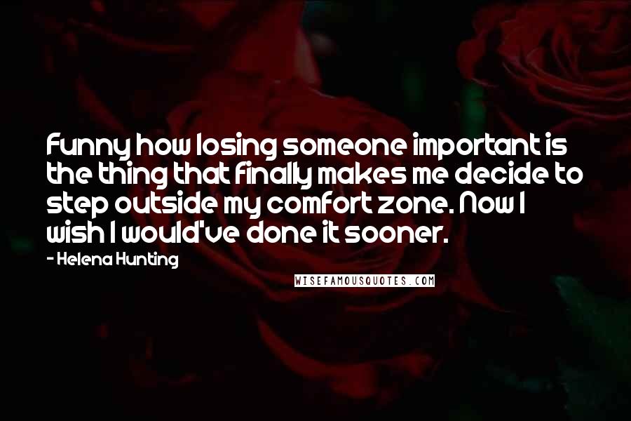 Helena Hunting Quotes: Funny how losing someone important is the thing that finally makes me decide to step outside my comfort zone. Now I wish I would've done it sooner.