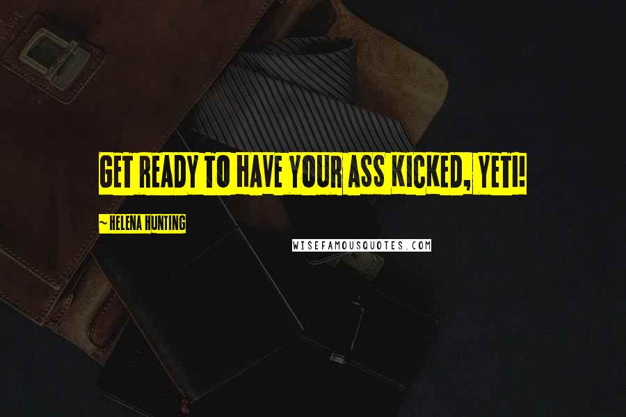 Helena Hunting Quotes: GET READY TO HAVE YOUR ASS KICKED, YETI!