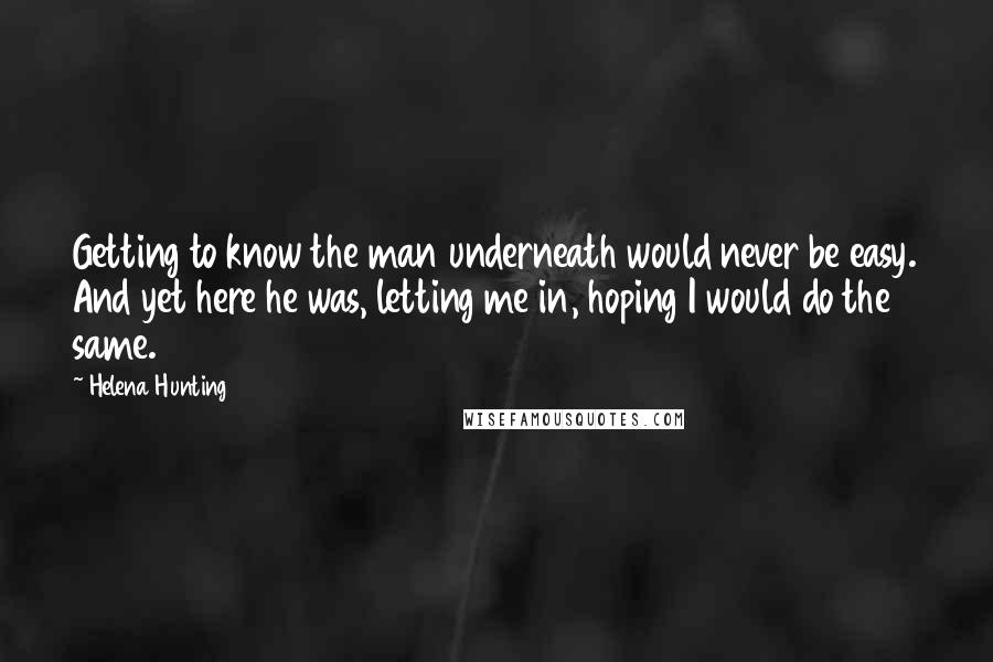 Helena Hunting Quotes: Getting to know the man underneath would never be easy. And yet here he was, letting me in, hoping I would do the same.