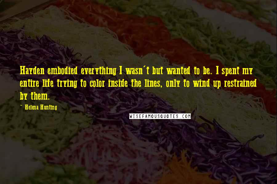 Helena Hunting Quotes: Hayden embodied everything I wasn't but wanted to be. I spent my entire life trying to color inside the lines, only to wind up restrained by them.