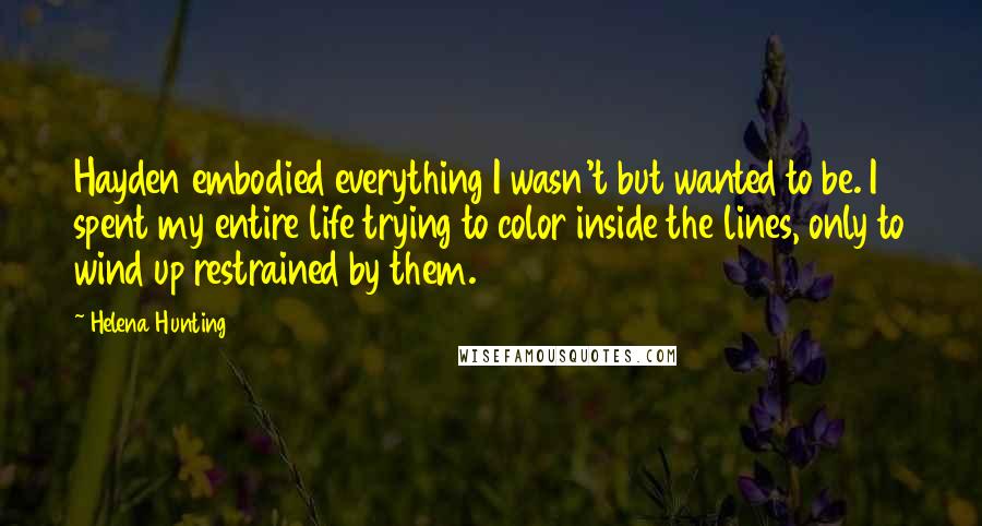 Helena Hunting Quotes: Hayden embodied everything I wasn't but wanted to be. I spent my entire life trying to color inside the lines, only to wind up restrained by them.