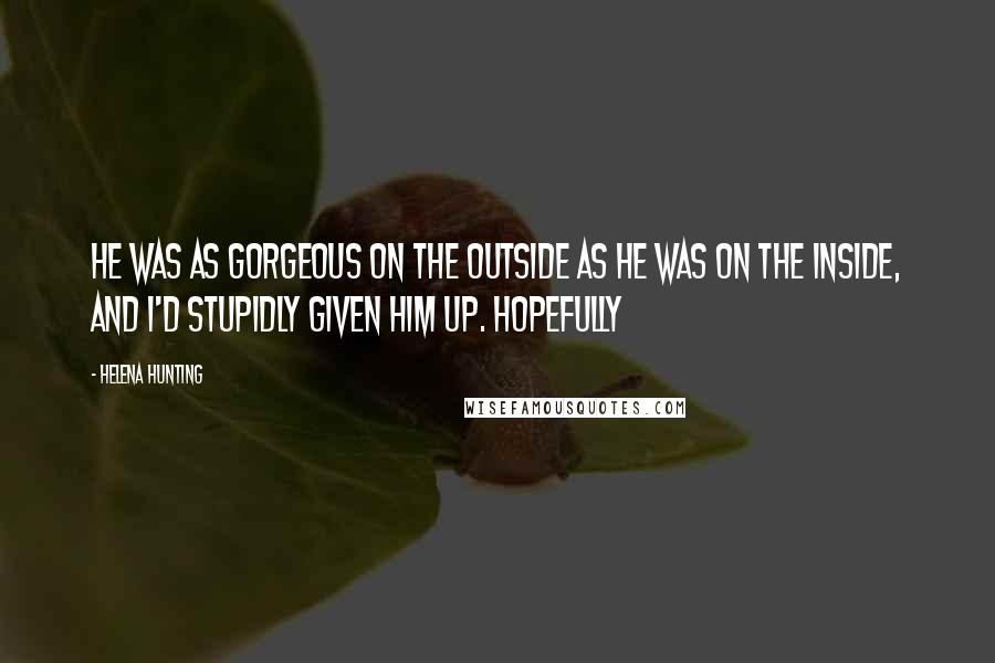 Helena Hunting Quotes: He was as gorgeous on the outside as he was on the inside, and I'd stupidly given him up. Hopefully