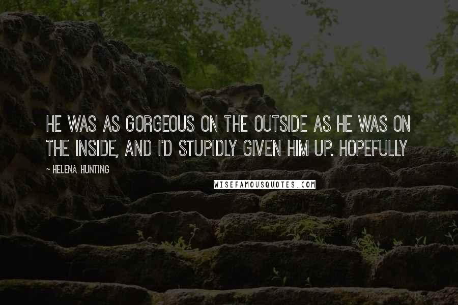 Helena Hunting Quotes: He was as gorgeous on the outside as he was on the inside, and I'd stupidly given him up. Hopefully