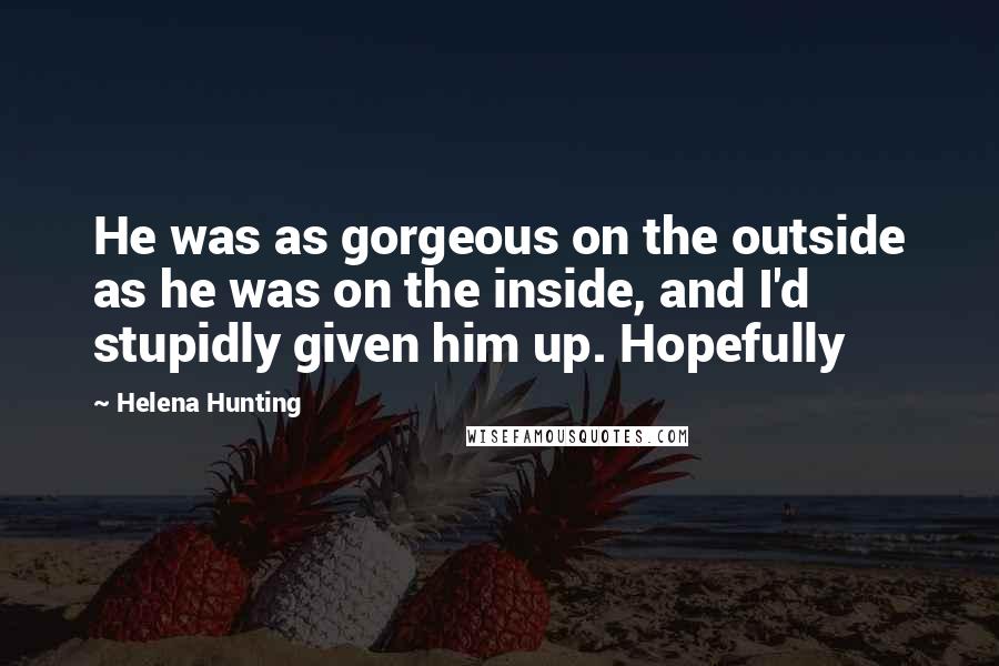 Helena Hunting Quotes: He was as gorgeous on the outside as he was on the inside, and I'd stupidly given him up. Hopefully