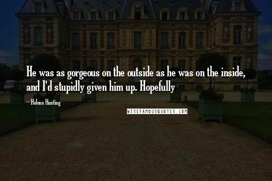 Helena Hunting Quotes: He was as gorgeous on the outside as he was on the inside, and I'd stupidly given him up. Hopefully