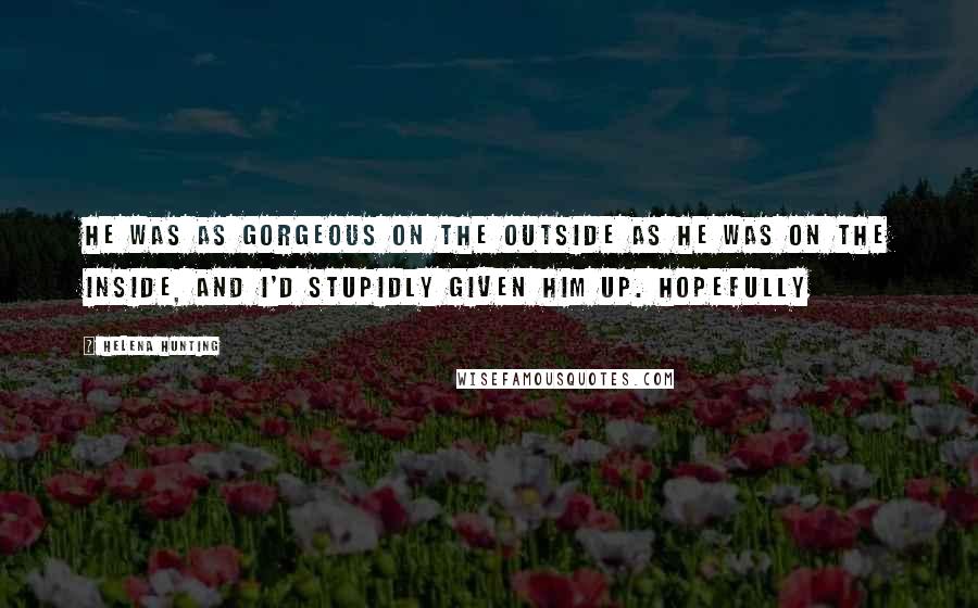 Helena Hunting Quotes: He was as gorgeous on the outside as he was on the inside, and I'd stupidly given him up. Hopefully