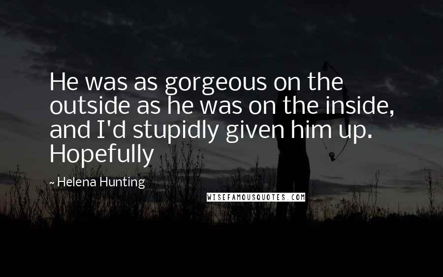 Helena Hunting Quotes: He was as gorgeous on the outside as he was on the inside, and I'd stupidly given him up. Hopefully