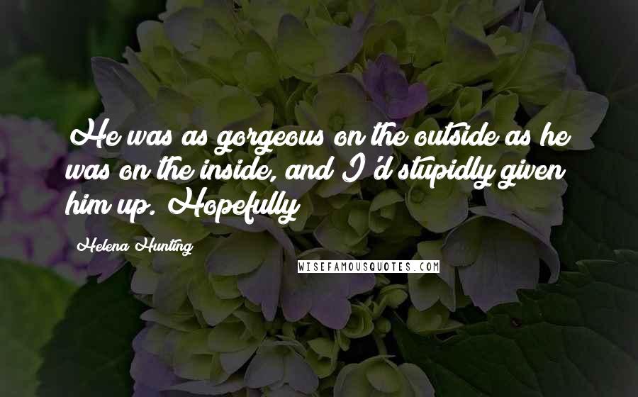 Helena Hunting Quotes: He was as gorgeous on the outside as he was on the inside, and I'd stupidly given him up. Hopefully