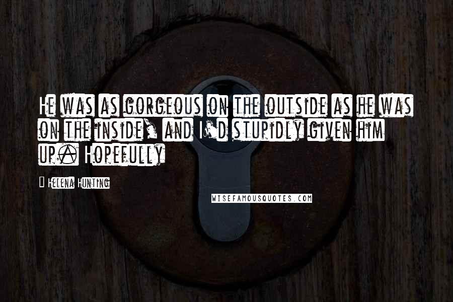 Helena Hunting Quotes: He was as gorgeous on the outside as he was on the inside, and I'd stupidly given him up. Hopefully