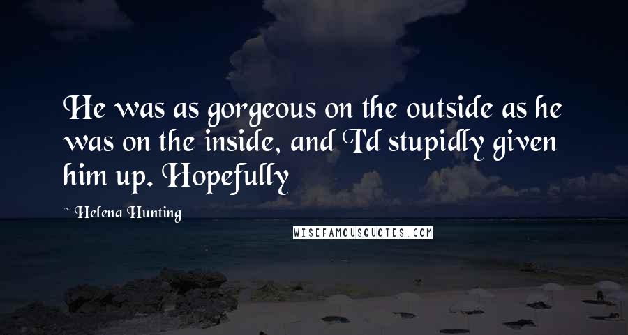 Helena Hunting Quotes: He was as gorgeous on the outside as he was on the inside, and I'd stupidly given him up. Hopefully