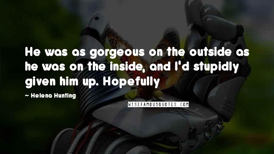 Helena Hunting Quotes: He was as gorgeous on the outside as he was on the inside, and I'd stupidly given him up. Hopefully