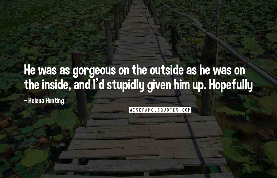 Helena Hunting Quotes: He was as gorgeous on the outside as he was on the inside, and I'd stupidly given him up. Hopefully