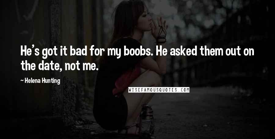 Helena Hunting Quotes: He's got it bad for my boobs. He asked them out on the date, not me.