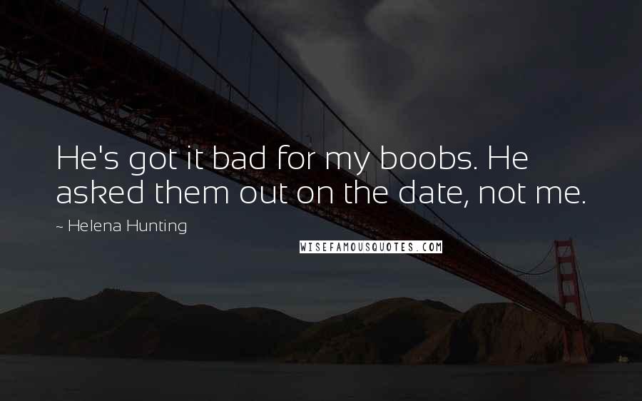 Helena Hunting Quotes: He's got it bad for my boobs. He asked them out on the date, not me.