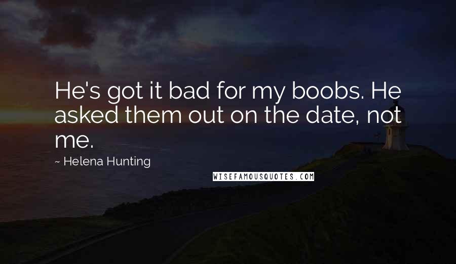 Helena Hunting Quotes: He's got it bad for my boobs. He asked them out on the date, not me.