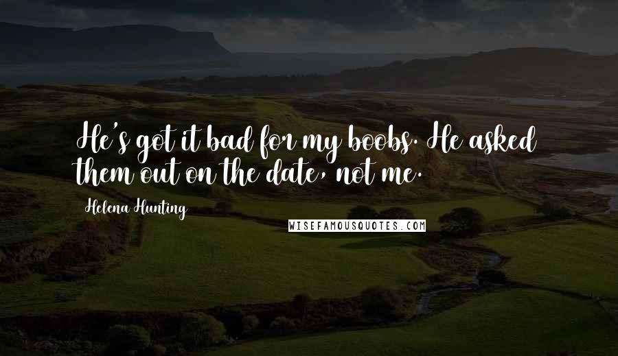 Helena Hunting Quotes: He's got it bad for my boobs. He asked them out on the date, not me.