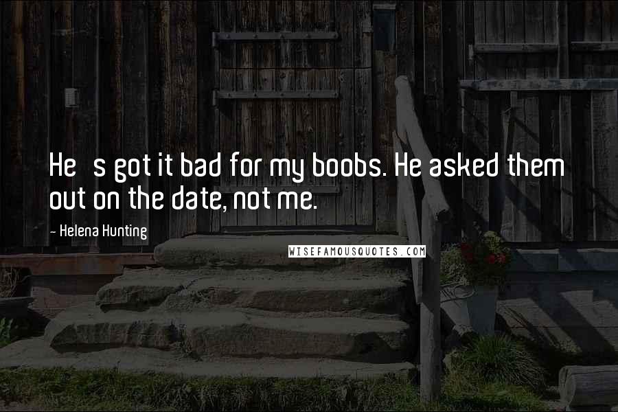 Helena Hunting Quotes: He's got it bad for my boobs. He asked them out on the date, not me.