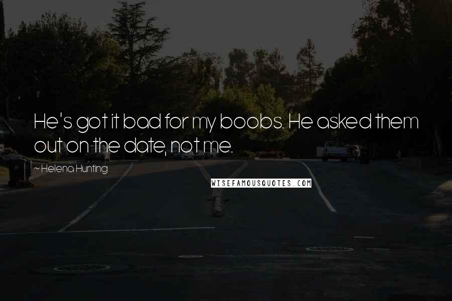 Helena Hunting Quotes: He's got it bad for my boobs. He asked them out on the date, not me.