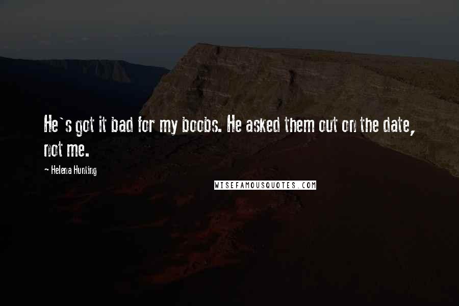 Helena Hunting Quotes: He's got it bad for my boobs. He asked them out on the date, not me.