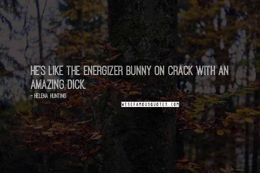 Helena Hunting Quotes: He's like the Energizer Bunny on crack with an amazing dick.