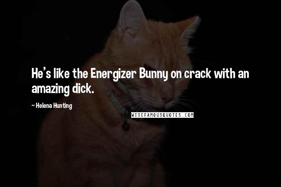 Helena Hunting Quotes: He's like the Energizer Bunny on crack with an amazing dick.