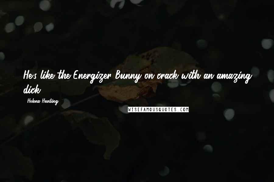 Helena Hunting Quotes: He's like the Energizer Bunny on crack with an amazing dick.