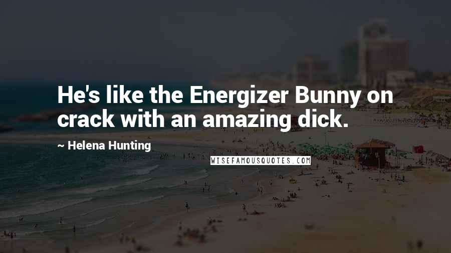 Helena Hunting Quotes: He's like the Energizer Bunny on crack with an amazing dick.