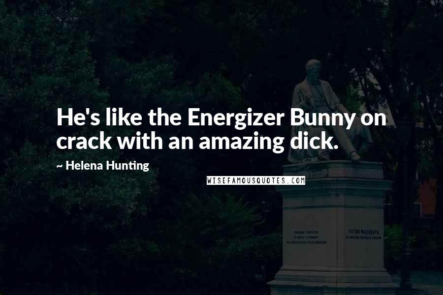 Helena Hunting Quotes: He's like the Energizer Bunny on crack with an amazing dick.