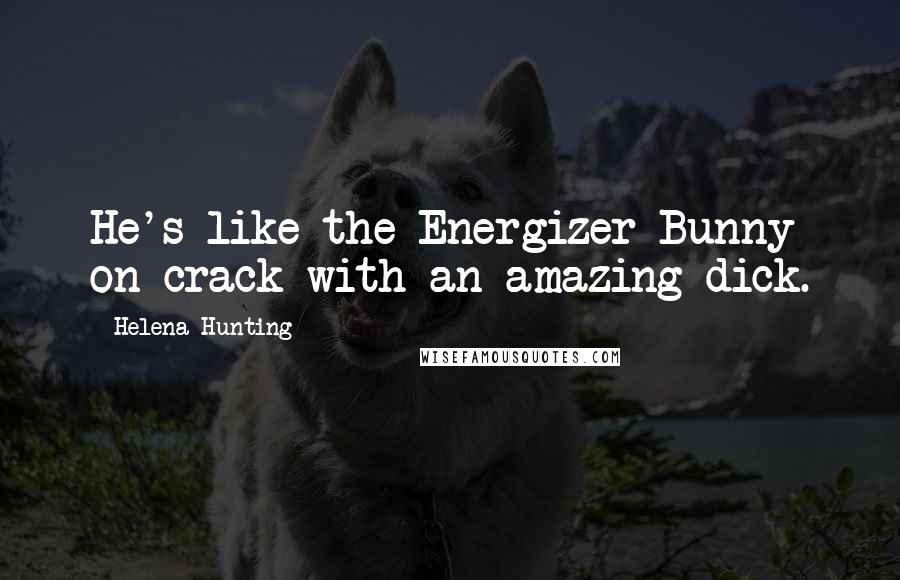 Helena Hunting Quotes: He's like the Energizer Bunny on crack with an amazing dick.