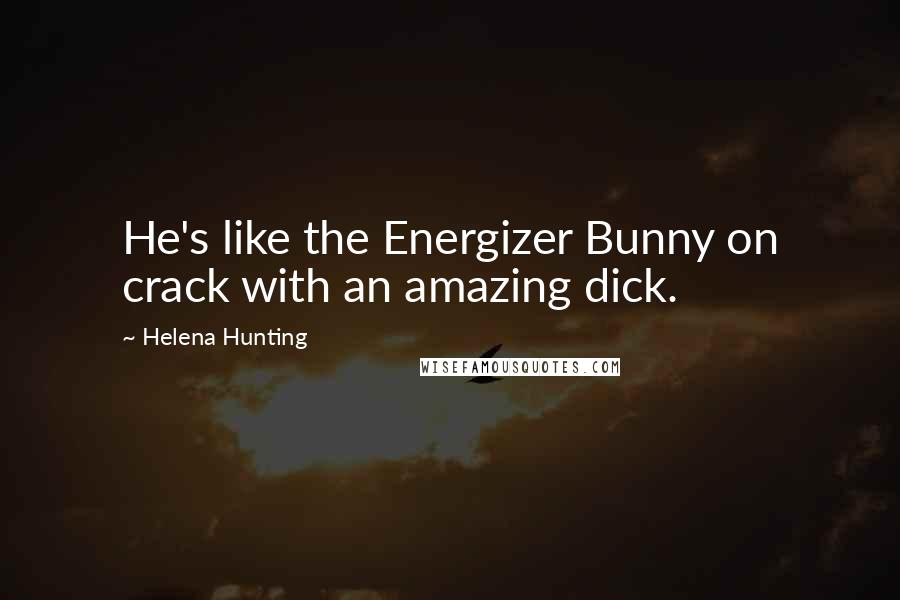 Helena Hunting Quotes: He's like the Energizer Bunny on crack with an amazing dick.