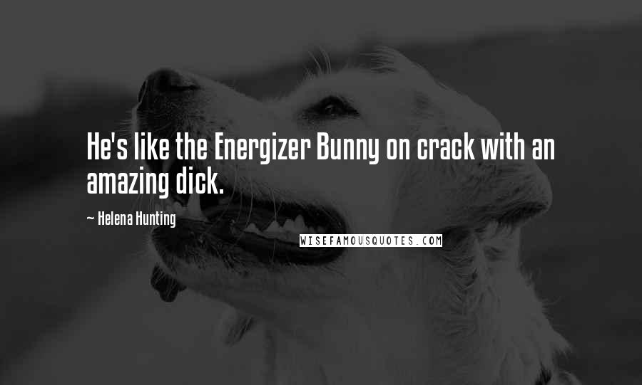 Helena Hunting Quotes: He's like the Energizer Bunny on crack with an amazing dick.