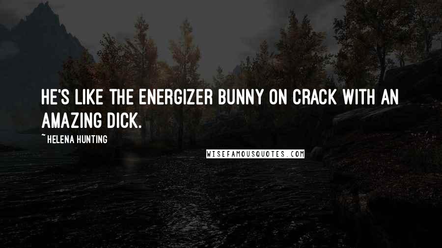 Helena Hunting Quotes: He's like the Energizer Bunny on crack with an amazing dick.