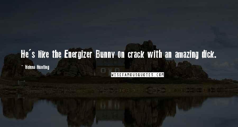 Helena Hunting Quotes: He's like the Energizer Bunny on crack with an amazing dick.