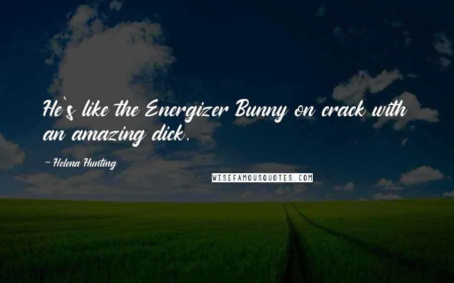 Helena Hunting Quotes: He's like the Energizer Bunny on crack with an amazing dick.