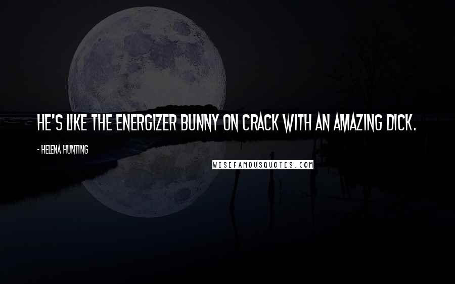 Helena Hunting Quotes: He's like the Energizer Bunny on crack with an amazing dick.
