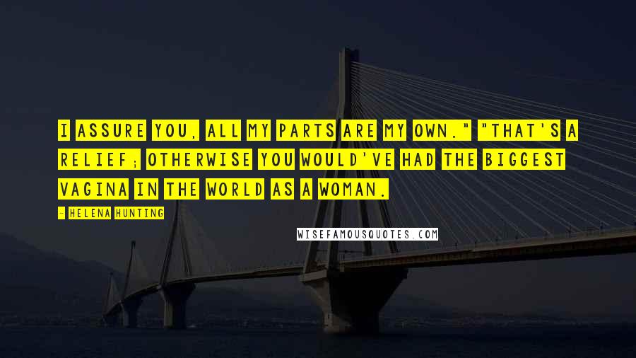 Helena Hunting Quotes: I assure you, all my parts are my own." "That's a relief; otherwise you would've had the biggest vagina in the world as a woman.