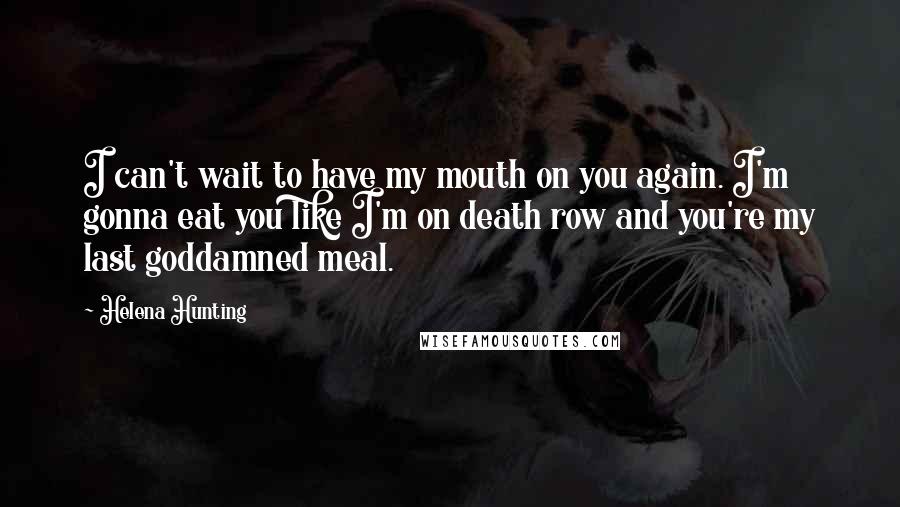 Helena Hunting Quotes: I can't wait to have my mouth on you again. I'm gonna eat you like I'm on death row and you're my last goddamned meal.