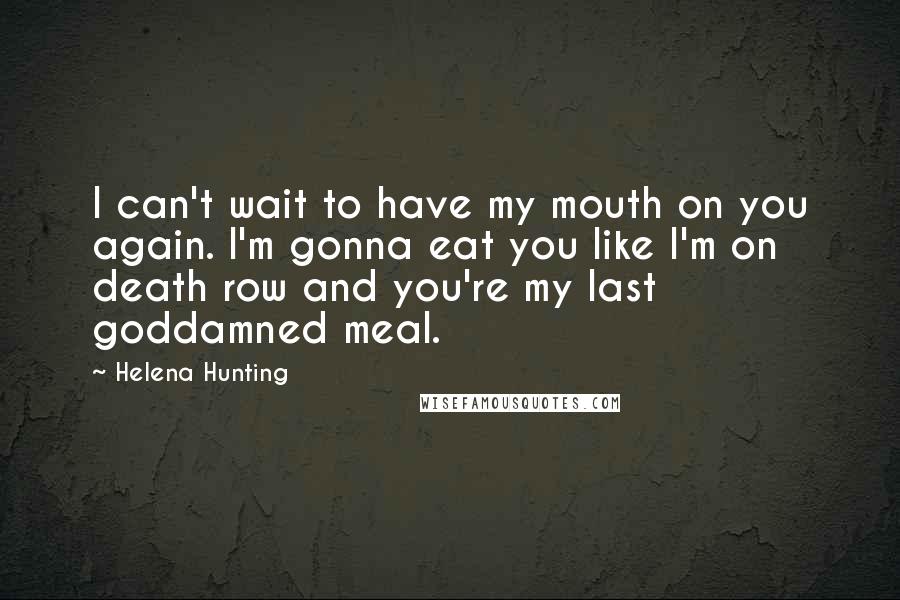 Helena Hunting Quotes: I can't wait to have my mouth on you again. I'm gonna eat you like I'm on death row and you're my last goddamned meal.