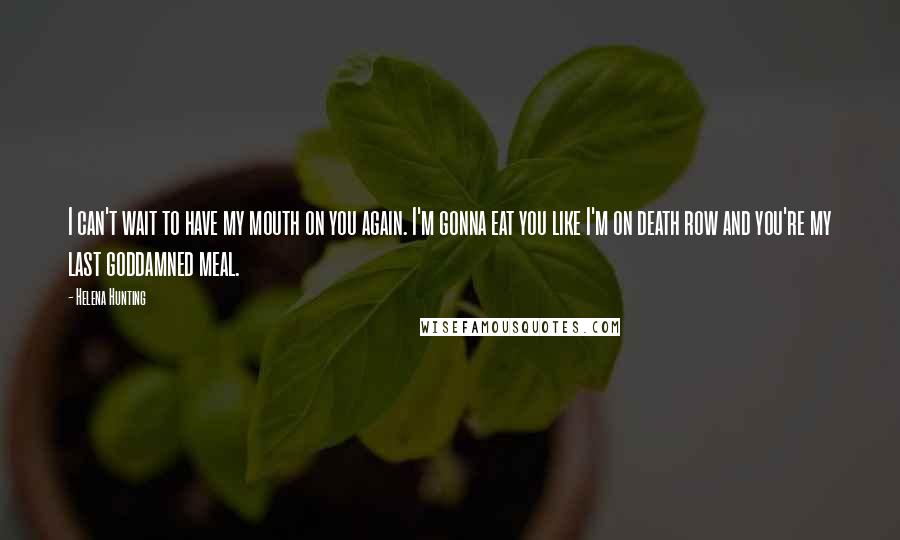 Helena Hunting Quotes: I can't wait to have my mouth on you again. I'm gonna eat you like I'm on death row and you're my last goddamned meal.