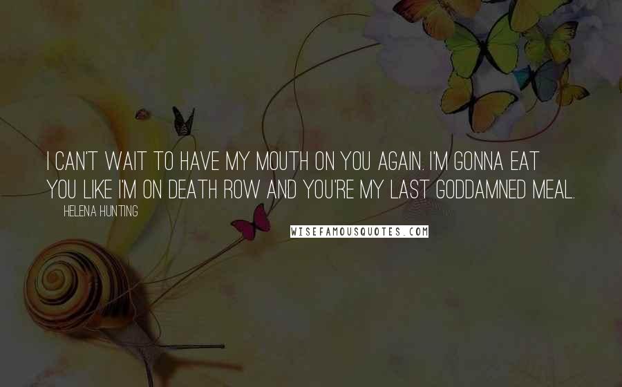 Helena Hunting Quotes: I can't wait to have my mouth on you again. I'm gonna eat you like I'm on death row and you're my last goddamned meal.