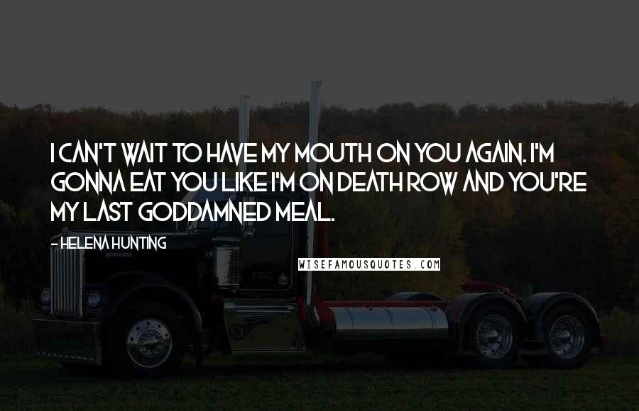 Helena Hunting Quotes: I can't wait to have my mouth on you again. I'm gonna eat you like I'm on death row and you're my last goddamned meal.