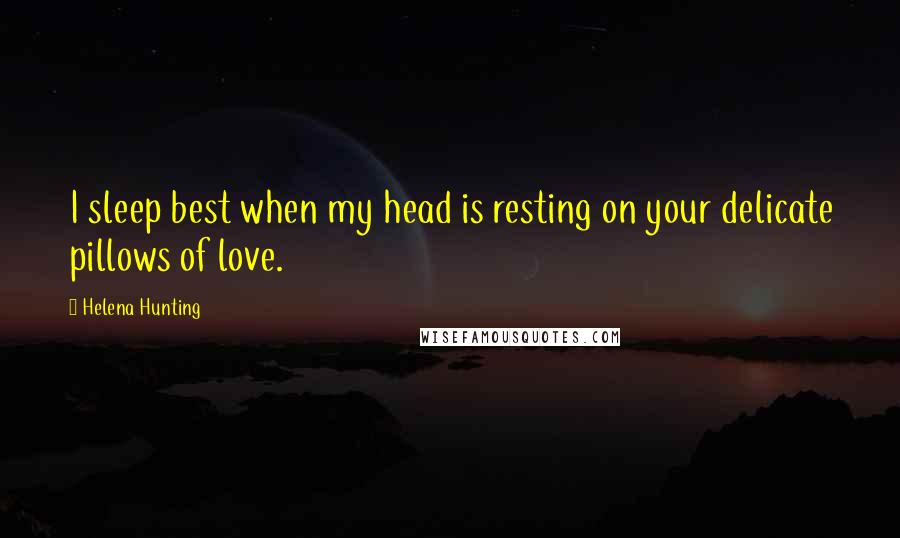 Helena Hunting Quotes: I sleep best when my head is resting on your delicate pillows of love.