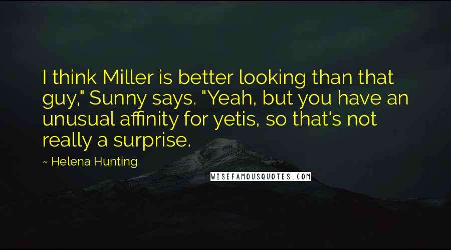 Helena Hunting Quotes: I think Miller is better looking than that guy," Sunny says. "Yeah, but you have an unusual affinity for yetis, so that's not really a surprise.
